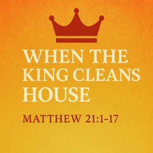 Matthew 21:1-17 “When the King Cleans House”