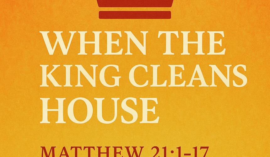 Matthew 21:1-17 “When the King Cleans House”