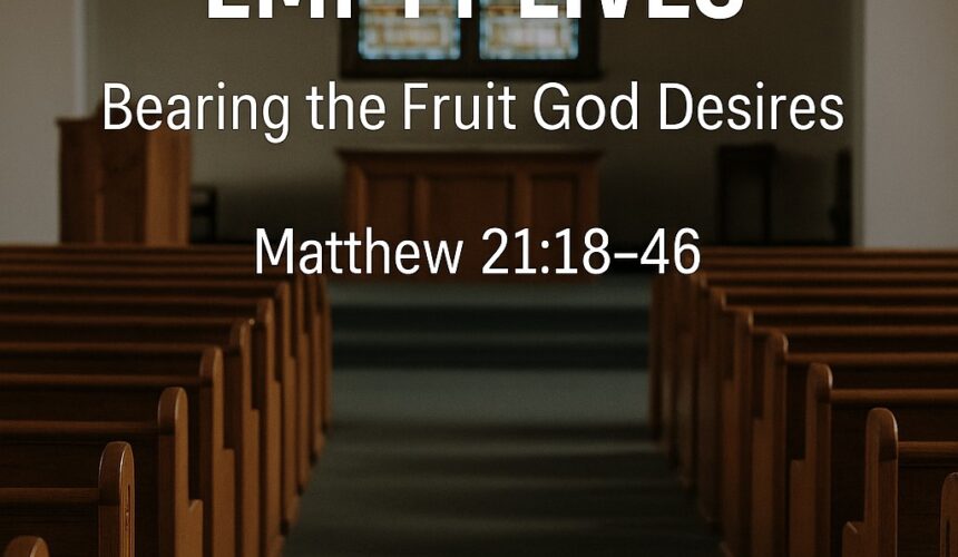 Matthew 21:18-46 “Empty Churches, Empty Lives: Bearing the Fruit God Desires”